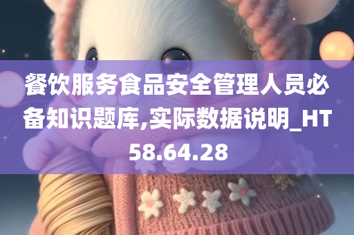 餐饮服务食品安全管理人员必备知识题库,实际数据说明_HT58.64.28