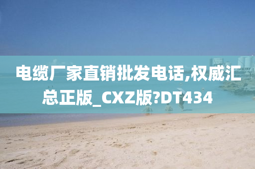 电缆厂家直销批发电话,权威汇总正版_CXZ版?DT434