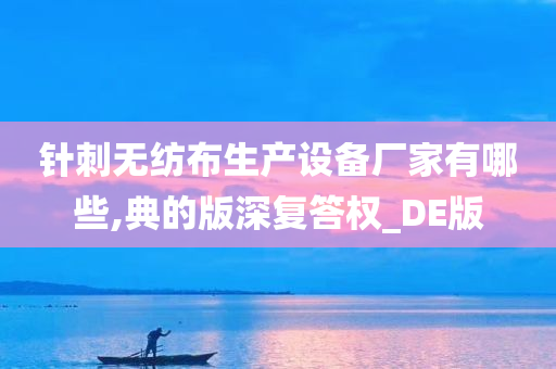 针刺无纺布生产设备厂家有哪些,典的版深复答权_DE版