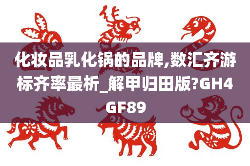 化妆品乳化锅的品牌,数汇齐游标齐率最析_解甲归田版?GH4GF89