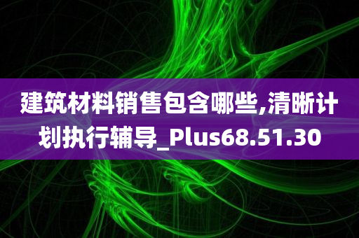 建筑材料销售包含哪些,清晰计划执行辅导_Plus68.51.30