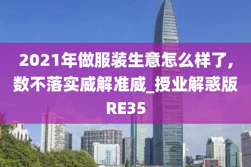 2021年做服装生意怎么样了,数不落实威解准威_授业解惑版RE35