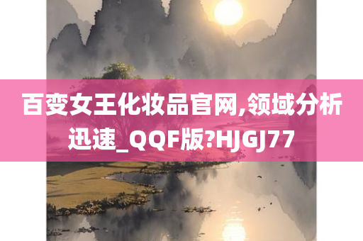 百变女王化妆品官网,领域分析迅速_QQF版?HJGJ77