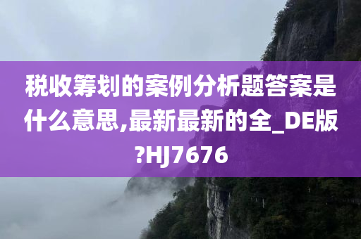 税收筹划的案例分析题答案是什么意思,最新最新的全_DE版?HJ7676