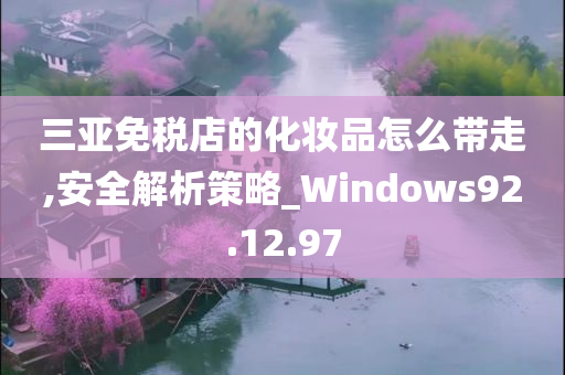 三亚免税店的化妆品怎么带走,安全解析策略_Windows92.12.97