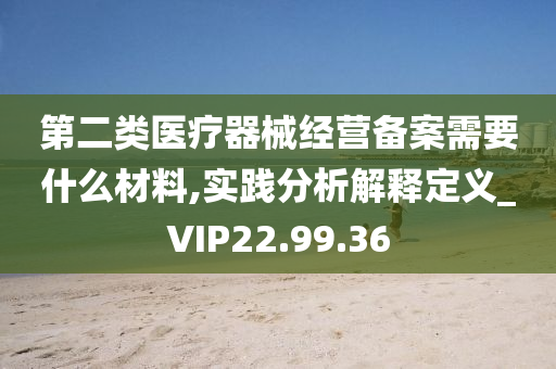 第二类医疗器械经营备案需要什么材料,实践分析解释定义_VIP22.99.36