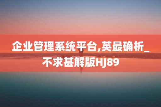 企业管理系统平台,英最确析_不求甚解版HJ89