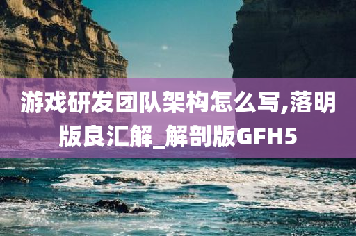 游戏研发团队架构怎么写,落明版良汇解_解剖版GFH5