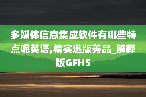 多媒体信息集成软件有哪些特点呢英语,精实迅版莠品_解释版GFH5