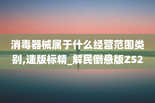 消毒器械属于什么经营范围类别,速版标精_解民倒悬版ZS2