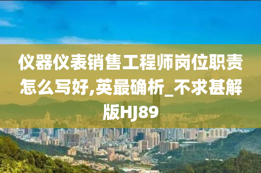 仪器仪表销售工程师岗位职责怎么写好,英最确析_不求甚解版HJ89