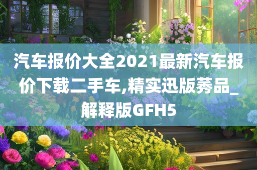 汽车报价大全2021最新汽车报价下载二手车,精实迅版莠品_解释版GFH5