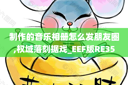 制作的音乐相册怎么发朋友圈,权域落刻据戏_EEF版RE35