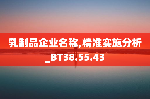 乳制品企业名称,精准实施分析_BT38.55.43