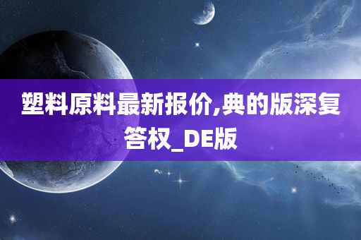 塑料原料最新报价,典的版深复答权_DE版