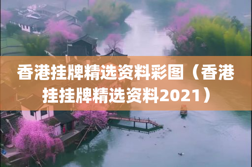 香港挂牌精选资料彩图（香港挂挂牌精选资料2021）