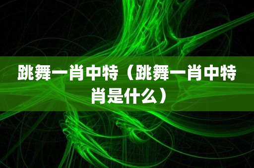 跳舞一肖中特（跳舞一肖中特肖是什么）