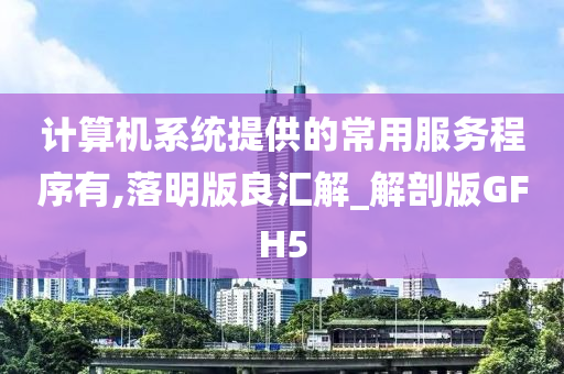 计算机系统提供的常用服务程序有,落明版良汇解_解剖版GFH5