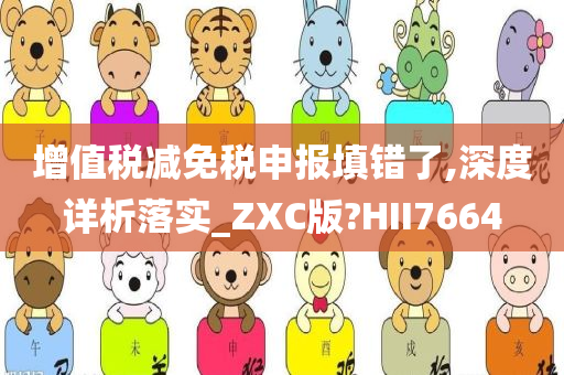 增值税减免税申报填错了,深度详析落实_ZXC版?HII7664