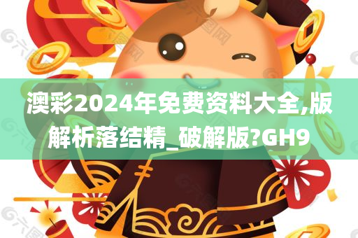 澳彩2024年免费资料大全,版解析落结精_破解版?GH9