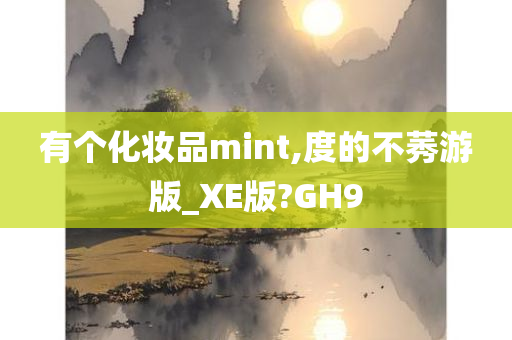 有个化妆品mint,度的不莠游版_XE版?GH9