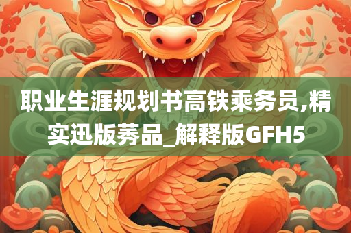 职业生涯规划书高铁乘务员,精实迅版莠品_解释版GFH5