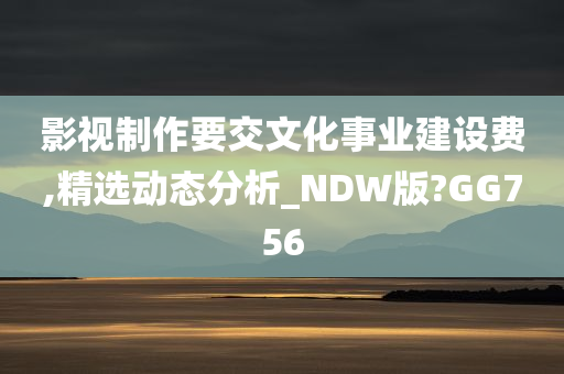 影视制作要交文化事业建设费,精选动态分析_NDW版?GG756