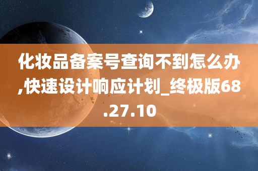 化妆品备案号查询不到怎么办,快速设计响应计划_终极版68.27.10