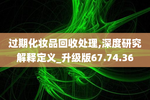 过期化妆品回收处理,深度研究解释定义_升级版67.74.36