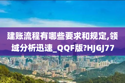 建账流程有哪些要求和规定,领域分析迅速_QQF版?HJGJ77