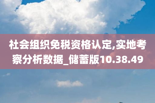 社会组织免税资格认定,实地考察分析数据_储蓄版10.38.49