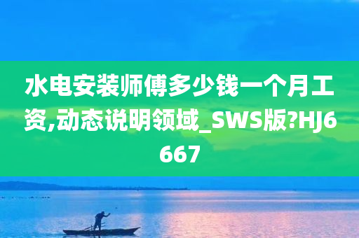 水电安装师傅多少钱一个月工资,动态说明领域_SWS版?HJ6667