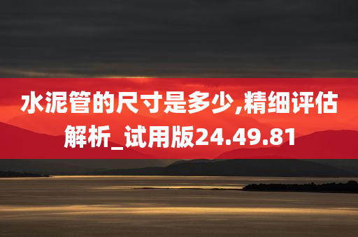 水泥管的尺寸是多少,精细评估解析_试用版24.49.81