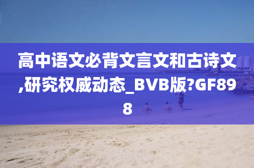 高中语文必背文言文和古诗文,研究权威动态_BVB版?GF898