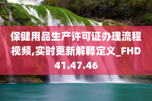 保健用品生产许可证办理流程视频,实时更新解释定义_FHD41.47.46