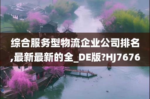 综合服务型物流企业公司排名,最新最新的全_DE版?HJ7676