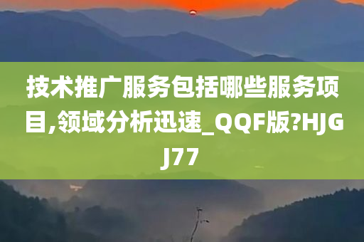 技术推广服务包括哪些服务项目,领域分析迅速_QQF版?HJGJ77