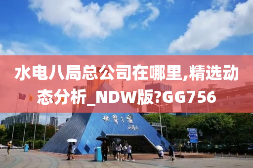 水电八局总公司在哪里,精选动态分析_NDW版?GG756