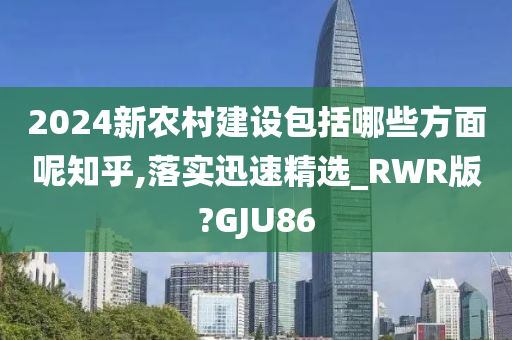 2024新农村建设包括哪些方面呢知乎,落实迅速精选_RWR版?GJU86