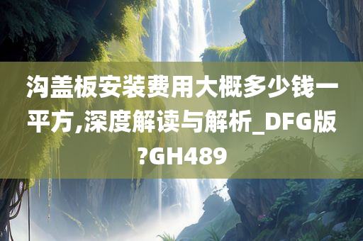 沟盖板安装费用大概多少钱一平方,深度解读与解析_DFG版?GH489