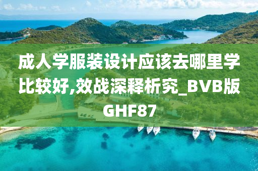 成人学服装设计应该去哪里学比较好,效战深释析究_BVB版GHF87