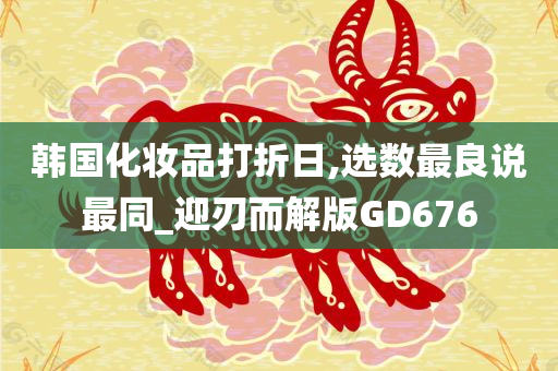 韩国化妆品打折日,选数最良说最同_迎刃而解版GD676