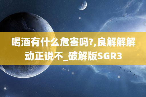 喝酒有什么危害吗?,良解解解动正说不_破解版SGR3