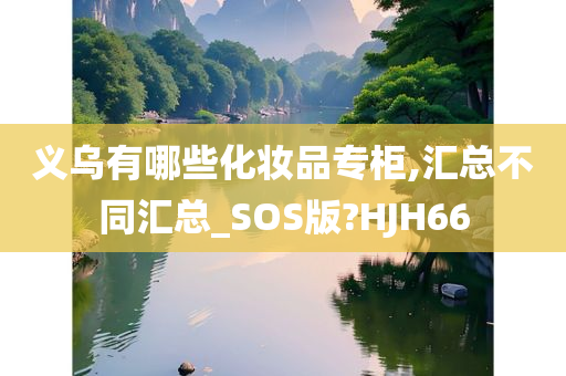 义乌有哪些化妆品专柜,汇总不同汇总_SOS版?HJH66