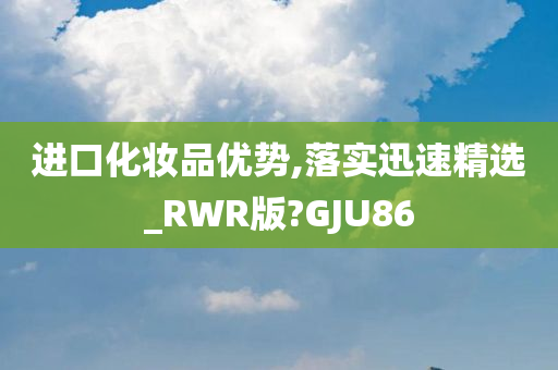 进口化妆品优势,落实迅速精选_RWR版?GJU86