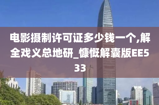 电影摄制许可证多少钱一个,解全戏义总地研_慷慨解囊版EE533