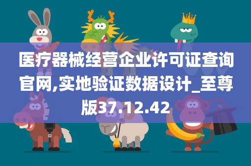 医疗器械经营企业许可证查询官网,实地验证数据设计_至尊版37.12.42