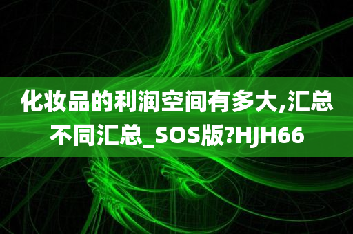 化妆品的利润空间有多大,汇总不同汇总_SOS版?HJH66