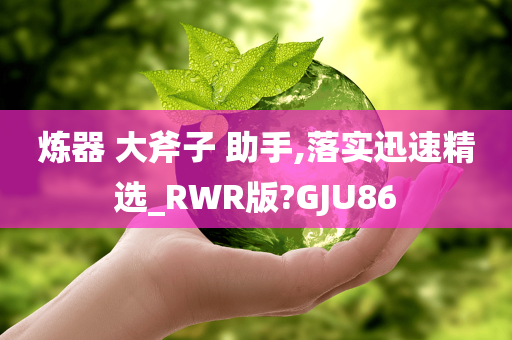 炼器 大斧子 助手,落实迅速精选_RWR版?GJU86