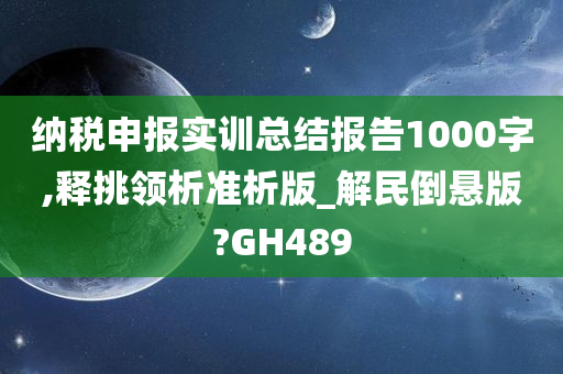 纳税申报实训总结报告1000字,释挑领析准析版_解民倒悬版?GH489